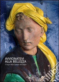 Avvicinatevi alla bellezza. Il fregio dello Spedale del Ceppo. Ediz. illustrata libro