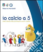 Io calcio A 5. Guida tecnica per le scuole di calcio a cinque