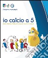 Io calcio A 5. Guida tecnica per le scuole di calcio a cinque libro