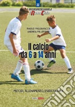 Il calcio da 6 a 14 anni. Metodo, allenamento, esercitazioni