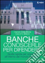 Banche. Conoscerle per difendersi. Guida rapida per orientarsi all'interno del mondo finanziario