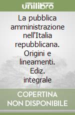 La pubblica amministrazione nell'Italia repubblicana. Origini e lineamenti. Ediz. integrale libro