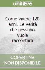 Come vivere 120 anni. Le verità che nessuno vuole raccontarti libro