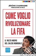 Come voglio rivoluzionare la Fifa. Il volto nuovo del calcio mondiale libro