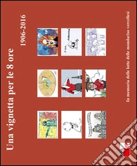 Una vignetta per le 8 ore (1906-2016). In memoria delle lotte delle mondariso vercellesi. Ediz. illustrata libro