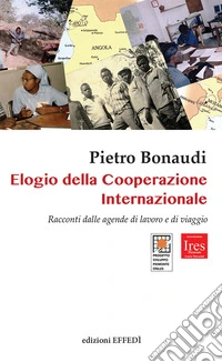 Elogio della cooperazione internazionale. Racconti dalle agende di lavoro e di viaggio libro