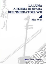 La luna a forma di spada dell'imperatore Wu. Testo cinese a fronte. Ediz. bilingue libro