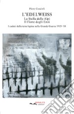 L'Edelweiss. La Stella delle Alpi. Il Fiore degli Eroi. I caduti della terra lepina nella Grande Guerra 1915-'18