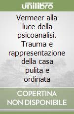 Vermeer alla luce della psicoanalisi. Trauma e rappresentazione della casa pulita e ordinata libro