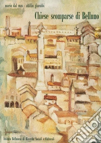 Chiese scomparse di Belluno. Nuova ediz. libro