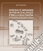 Disegni e immagini di Pieve d'Alpago e della sua chiesa. Tra distruzioni, ricostruzioni e restauri. Ediz. illustrata libro