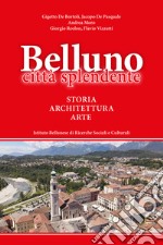 Belluno città splendente. Storia, architettura, arte libro