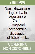 Normalizzazione linguistica in Agordino e Zoldo. Compendi accademico divulgativi sul futuro del ladino in provincia di Belluno, con particolare riferimento alle varietà ladino-venete dell'Agordino e dello Zoldano libro