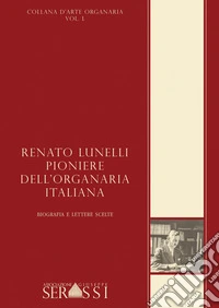 Renato Lunelli, pioniere dell'organaria italiana. Biografia e lettere scelte libro