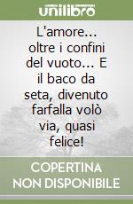 L'amore... oltre i confini del vuoto... E il baco da seta, divenuto farfalla volò via, quasi felice!