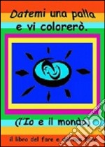 Datemi una palla e vi colorerò. L'io e il mondo. Il libro del fare e del non fare. Ediz. multilingue libro