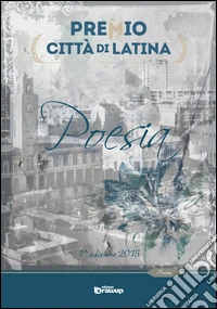Premio città di Latina. Poesia. 1ª edizione 2015 libro