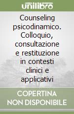 Counseling psicodinamico. Colloquio, consultazione e restituzione in contesti clinici e applicativi