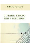 Ci sarà tempo per chiedermi libro di Valentini Raffaele