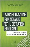 La riabilitazione funzionale per il disturbo bipolare. Un approccio integrato neuropsicologico-psicosociale libro