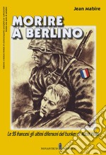 Morire a Berlino. Le SS francesi gli ultimi difensori del bunker di Adolf Hitler libro