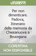 Per non dimenticare. Padova, Itinerario della memoria da Chiesanuova a Brusegana libro