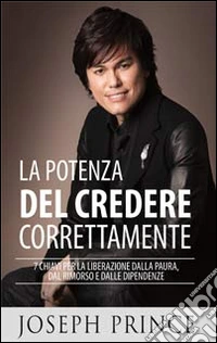 La potenza del credere correttamente. 7 chiavi per la liberazione dalla paura, dal rimorso e dalle dipendenze