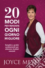 20 modi per rendere ogni giorno migliore. Semplici e pratici cambiamenti per ottenere risultati concreti libro