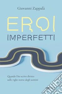 Eroi imperfetti. Quando Dio scrive diritto sulle righe storte degli uomini libro