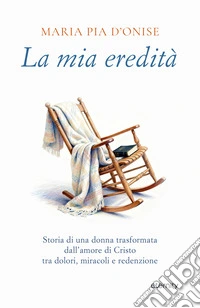 La mia eredità. Storia di una donna trasformata dall'amore di Cristo tra dolori, miracoli e redenzione libro