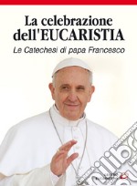 La celebrazione dell'eucaristia. Le catechesi di papa Francesco libro