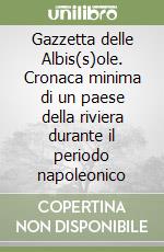 Gazzetta delle Albis(s)ole. Cronaca minima di un paese della riviera durante il periodo napoleonico libro