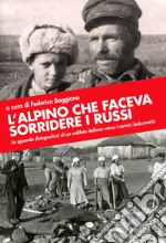 L'alpino che faceva sorridere i russi. Lo sguardo (fotografico) di un soldato italiano verso i nemici bolscevichi. Ediz. illustrata libro