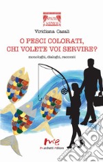 O pesci colorati, chi volete voi servire? Monologhi, dialoghi, racconti