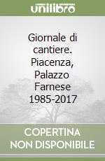 Giornale di cantiere. Piacenza, Palazzo Farnese 1985-2017 libro