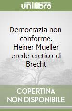 Democrazia non conforme. Heiner Mueller erede eretico di Brecht libro