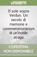 Il sole sopra Verdun. Un secolo di memorie e commemmorazioni di un'inutile strage libro