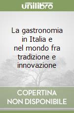 La gastronomia in Italia e nel mondo fra tradizione e innovazione libro