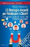 12 strategie vincenti per fidelizzare i clienti. Come rendere soddisfatti i vostri clienti e fidelizzarli per sempre! libro di Menconi Paolo