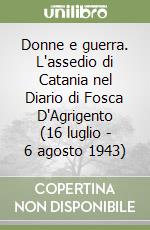 Donne e guerra. L'assedio di Catania nel Diario di Fosca D'Agrigento (16 luglio - 6 agosto 1943) libro