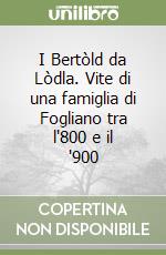 I Bertòld da Lòdla. Vite di una famiglia di Fogliano tra l'800 e il '900 libro