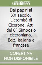 Dai papiri al XX secolo. L'eternità di Cicerone. Atti del 6° Simposio ciceroniano. Ediz. italiana e francese libro