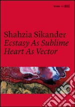 Shahzia Sikander. Ecstasy as sublime, heart as vector. Catalogo della mostra (Roma, 22 giugno 2016-15 gennaio 2017). Ediz. italiana e inglese libro