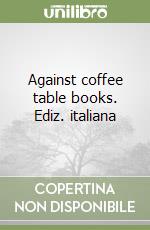 Against coffee table books. Ediz. italiana libro