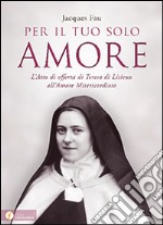 Per il tuo solo amore. L'atto di offerta di Teresa di Lisieux all'amore misericordioso libro