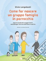 Come far nascere un gruppo famiglia in parrocchia. Appunti pastorali e suggerimenti metodologici alla luce dell'Amoris laetitia libro