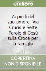 Ai piedi del suo amore. Via Crucis e Sette Parole di Gesù sulla Croce per la famiglia libro