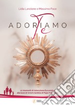 Adoriamo Te. 10 momenti di Adorazione Eucaristica alla luce di Amoris laetitia di Papa Francesco libro