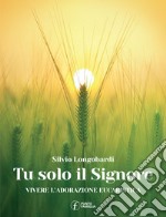 Tu solo il Signore. Vivere l'adorazione eucaristica libro