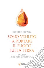 Sono venuto a portare il fuoco sulla terra. Una fede che non (si) consuma libro